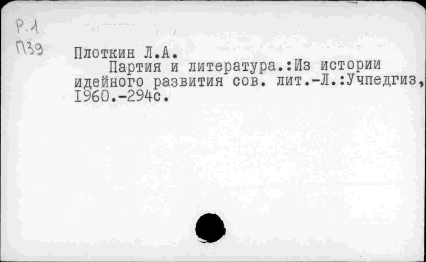 ﻿Плоткин Л.А.
Партия и литература.:Из истории идейного развития сов. лит.-Л.:Учпедгиз 1960.-294с.